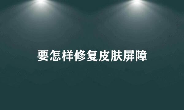 要怎样修复皮肤屏障