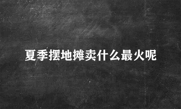 夏季摆地摊卖什么最火呢