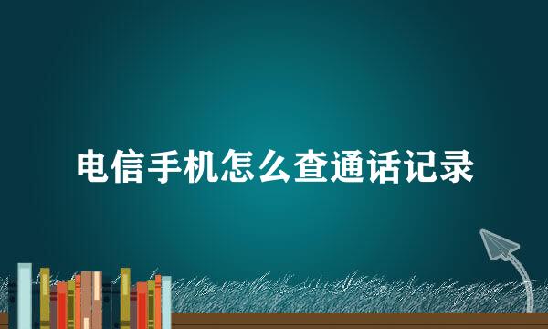 电信手机怎么查通话记录