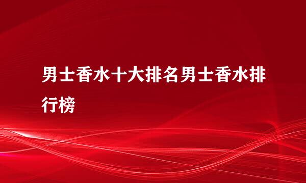 男士香水十大排名男士香水排行榜
