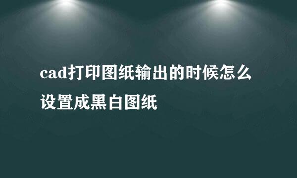 cad打印图纸输出的时候怎么设置成黑白图纸