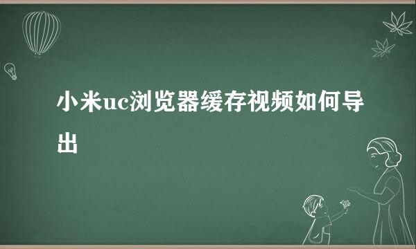 小米uc浏览器缓存视频如何导出