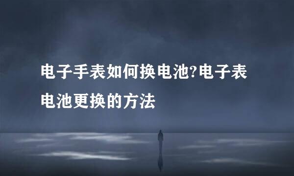 电子手表如何换电池?电子表电池更换的方法