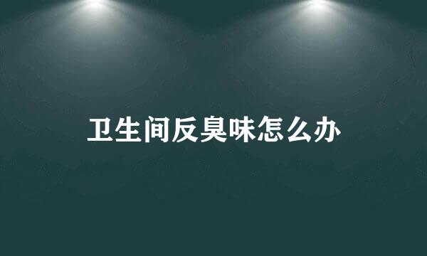 卫生间反臭味怎么办