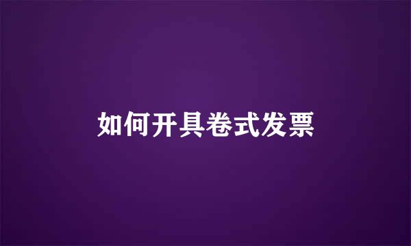 如何开具卷式发票