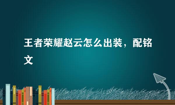 王者荣耀赵云怎么出装，配铭文