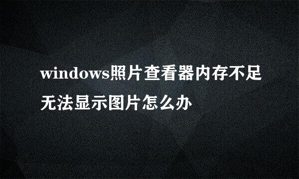 windows照片查看器内存不足无法显示图片怎么办