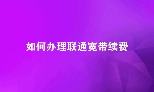 如何办理联通宽带续费