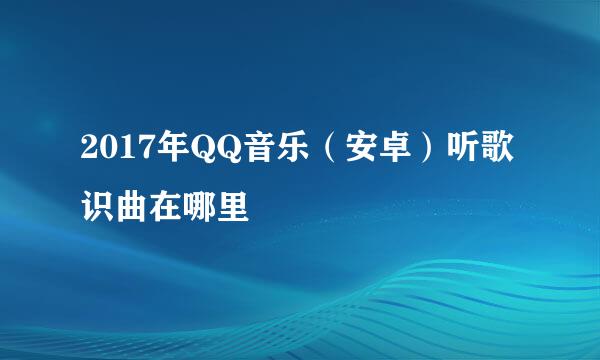 2017年QQ音乐（安卓）听歌识曲在哪里