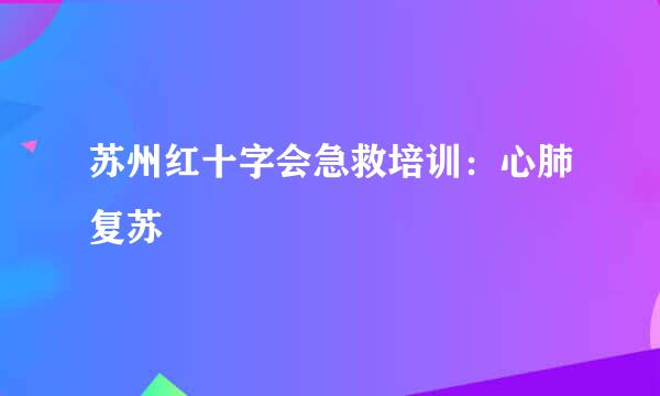苏州红十字会急救培训：心肺复苏