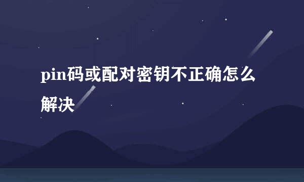 pin码或配对密钥不正确怎么解决