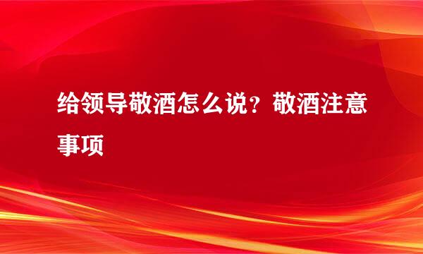 给领导敬酒怎么说？敬酒注意事项