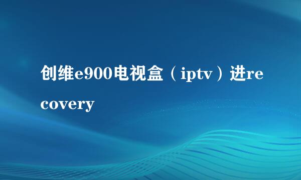 创维e900电视盒（iptv）进recovery