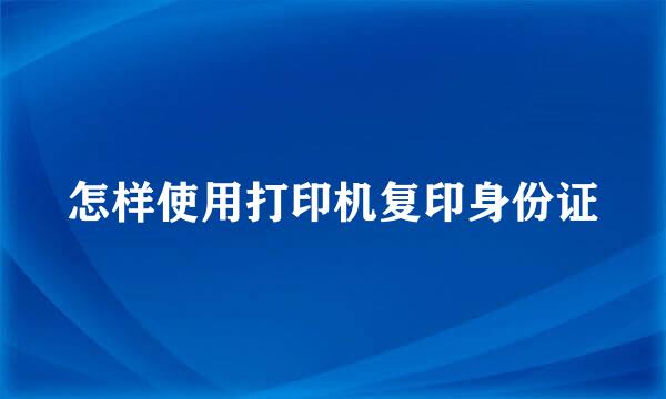 怎样使用打印机复印身份证