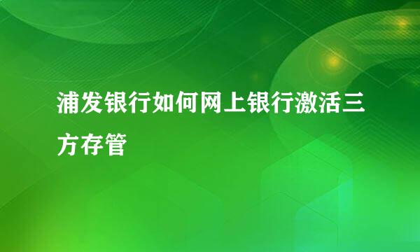浦发银行如何网上银行激活三方存管