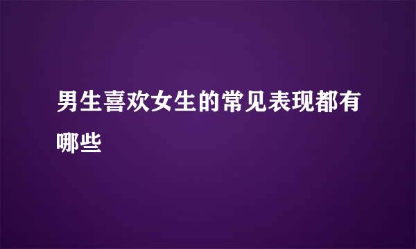 男生喜欢女生的常见表现都有哪些