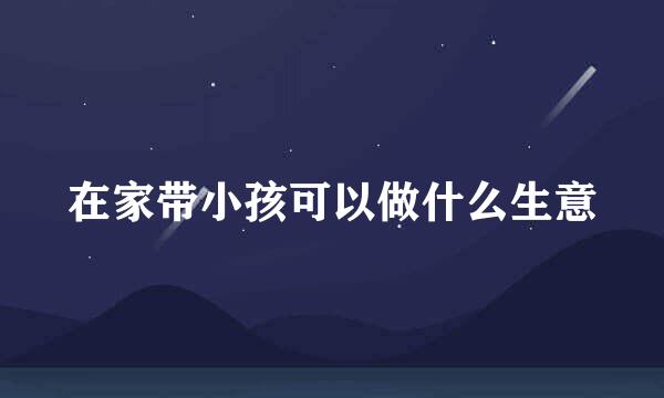 在家带小孩可以做什么生意