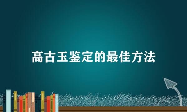 高古玉鉴定的最佳方法