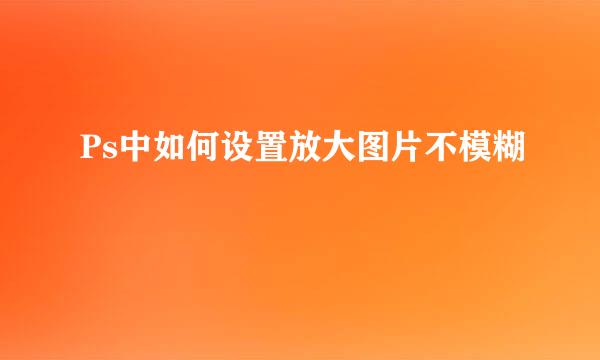 Ps中如何设置放大图片不模糊