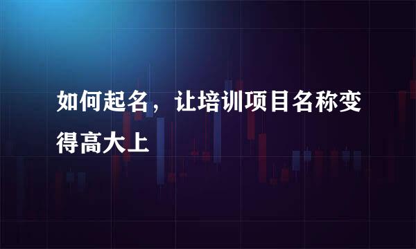 如何起名，让培训项目名称变得高大上
