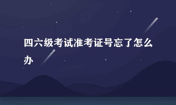 四六级考试准考证号忘了怎么办