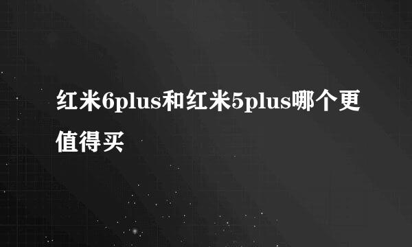 红米6plus和红米5plus哪个更值得买