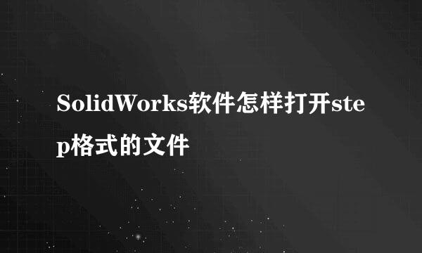 SolidWorks软件怎样打开step格式的文件