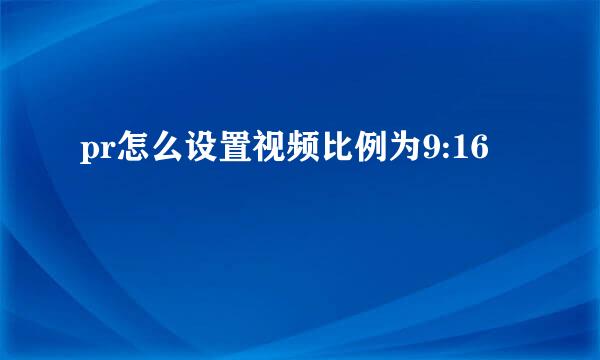 pr怎么设置视频比例为9:16