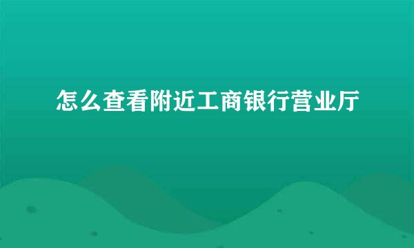 怎么查看附近工商银行营业厅