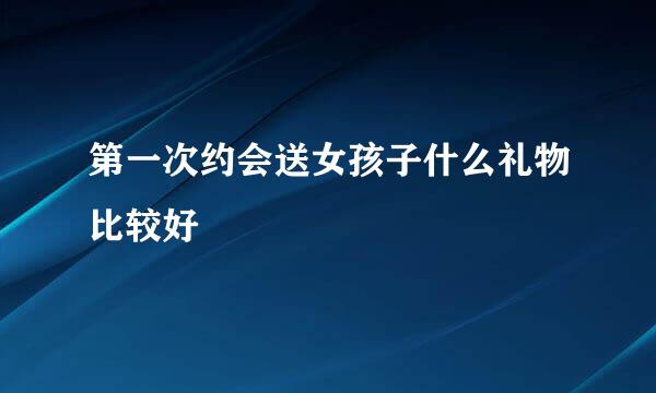 第一次约会送女孩子什么礼物比较好
