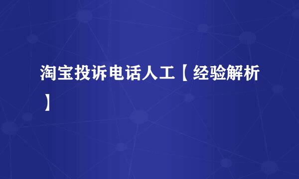 淘宝投诉电话人工【经验解析】