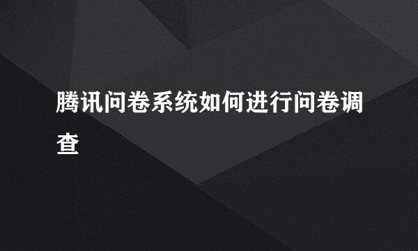 腾讯问卷系统如何进行问卷调查