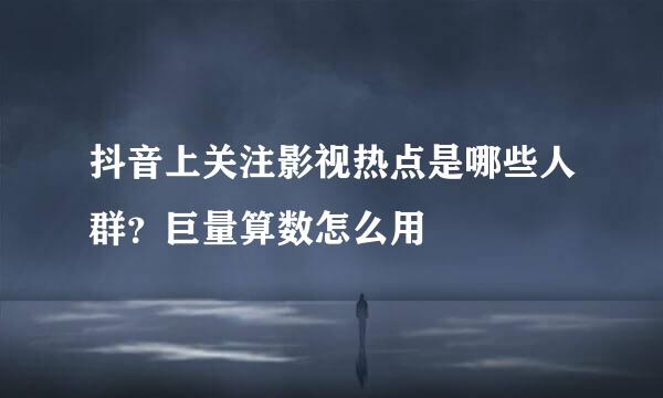 抖音上关注影视热点是哪些人群？巨量算数怎么用