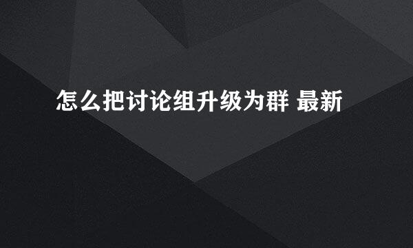 怎么把讨论组升级为群 最新