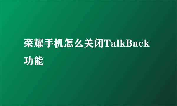 荣耀手机怎么关闭TalkBack功能