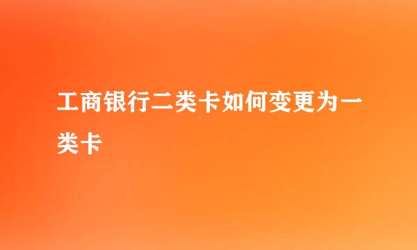 工商银行二类卡如何变更为一类卡