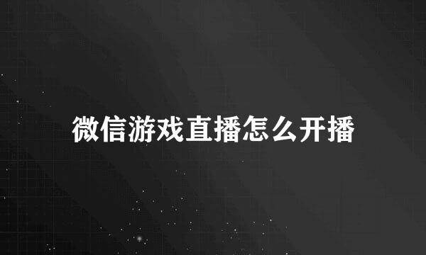 微信游戏直播怎么开播