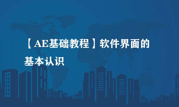 【AE基础教程】软件界面的基本认识