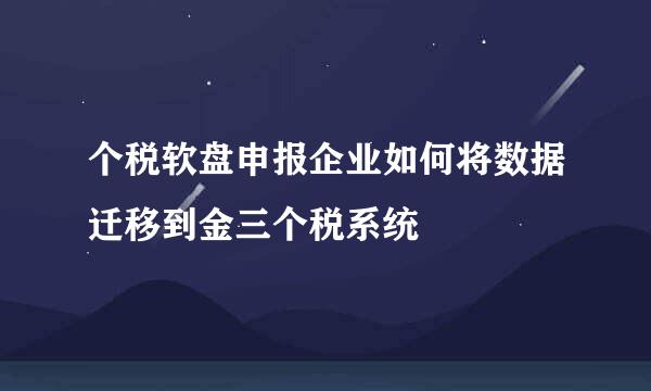 个税软盘申报企业如何将数据迁移到金三个税系统