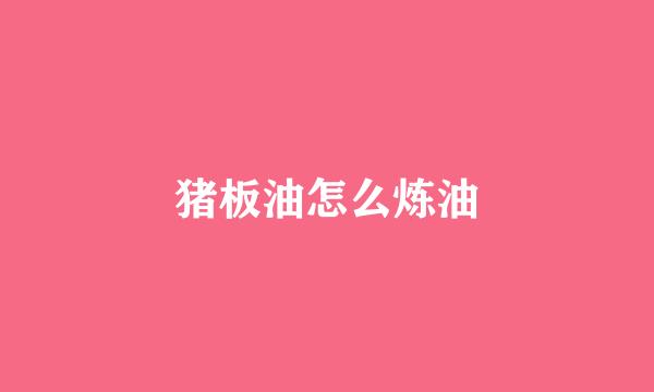 猪板油怎么炼油