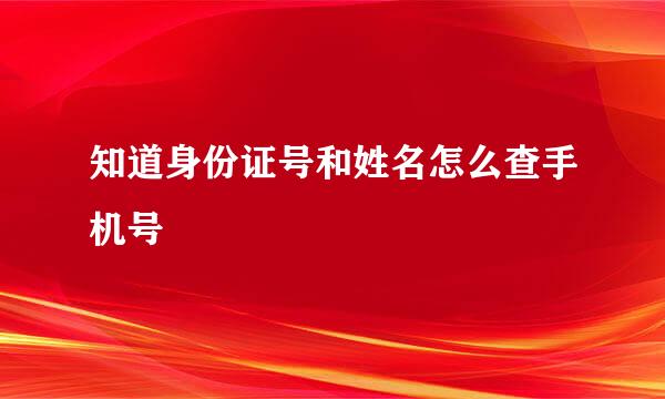 知道身份证号和姓名怎么查手机号