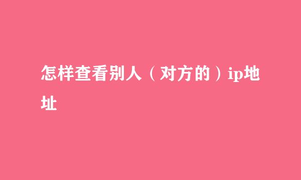 怎样查看别人（对方的）ip地址