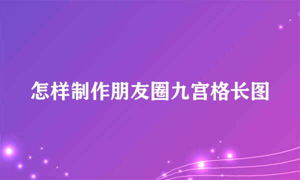 怎样制作朋友圈九宫格长图