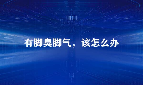 有脚臭脚气，该怎么办