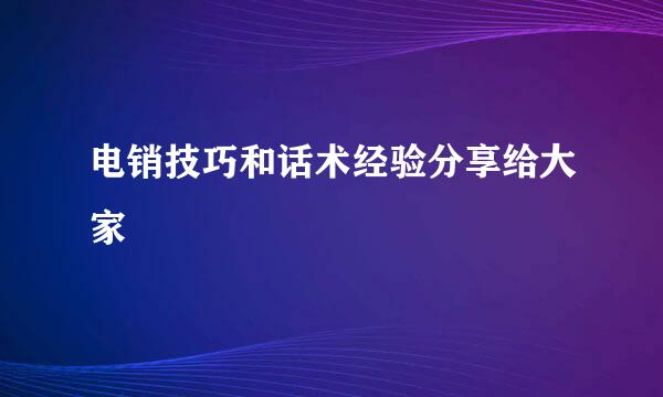 电销技巧和话术经验分享给大家