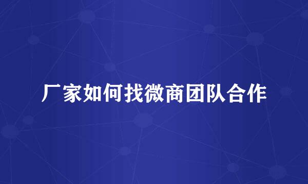 厂家如何找微商团队合作