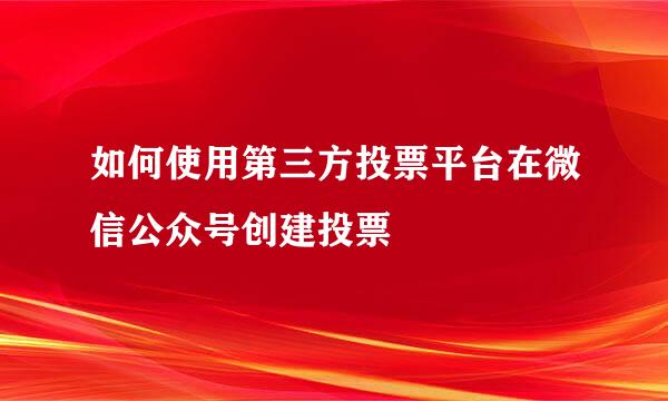 如何使用第三方投票平台在微信公众号创建投票