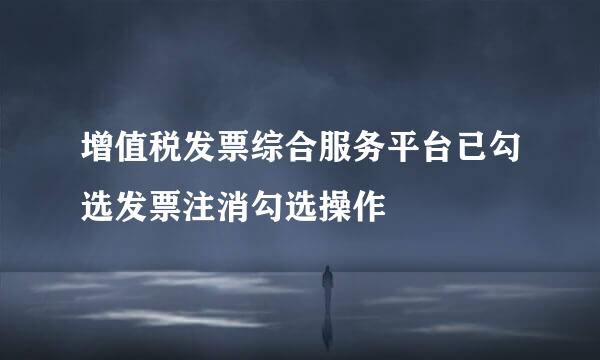 增值税发票综合服务平台已勾选发票注消勾选操作