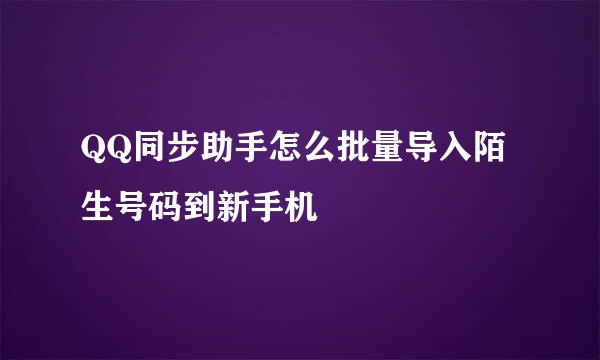 QQ同步助手怎么批量导入陌生号码到新手机
