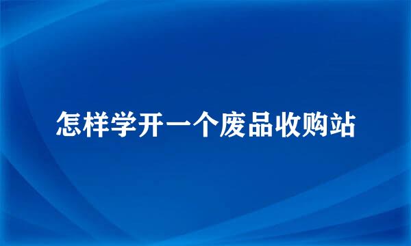 怎样学开一个废品收购站